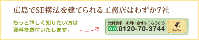 広島でSE構法を立てられる工務店はわずか7社もっと詳しく知りたい方は資料を送付いたします。